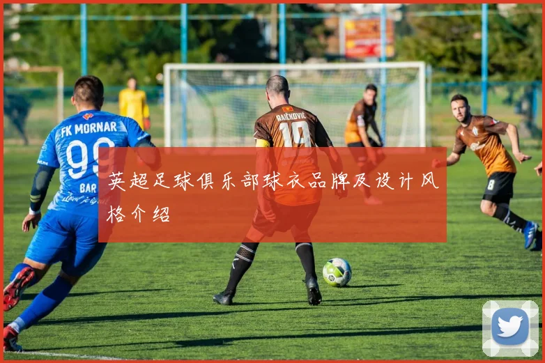 英超足球俱乐部球衣品牌及设计风格介绍