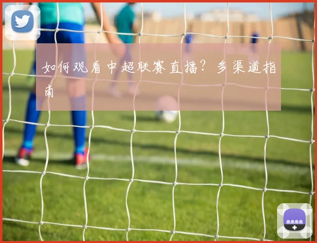 如何观看中超联赛直播?多渠道指南