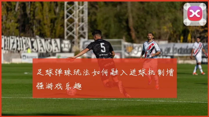 足球弹珠玩法如何融入进球机制增强游戏乐趣