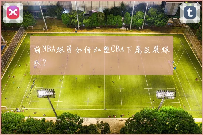 前NBA球员如何加盟CBA下属发展球队?